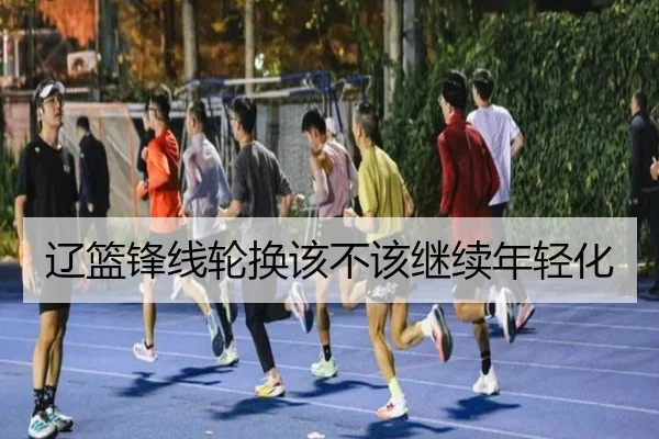 辽篮锋线轮换该不该继续年轻化